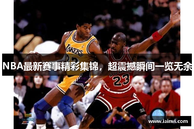 NBA最新赛事精彩集锦，超震撼瞬间一览无余