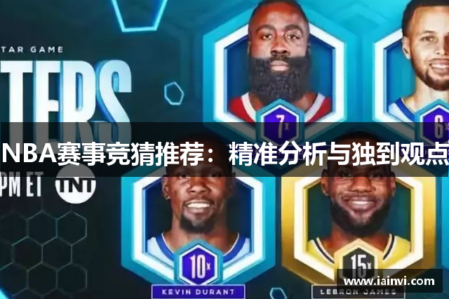 NBA赛事竞猜推荐：精准分析与独到观点