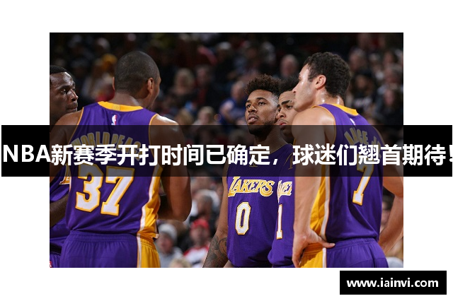 NBA新赛季开打时间已确定，球迷们翘首期待！