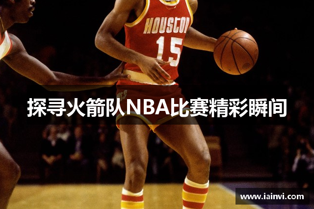 探寻火箭队NBA比赛精彩瞬间