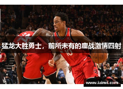 猛龙大胜勇士,前所未有的鏖战激情四射